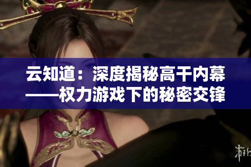 云知道：深度揭秘高干内幕——权力游戏下的秘密交锋
