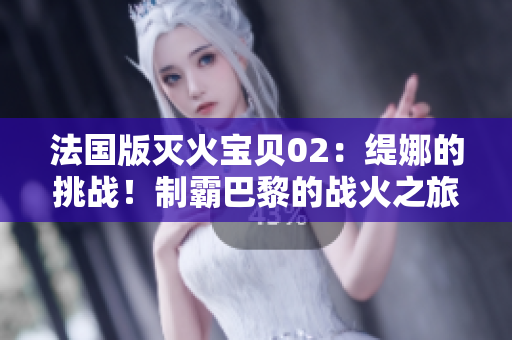 法国版灭火宝贝02：缇娜的挑战！制霸巴黎的战火之旅