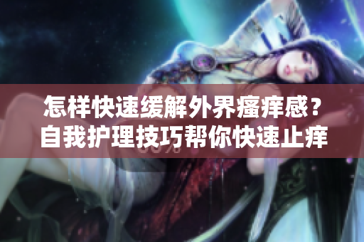 怎样快速缓解外界瘙痒感？自我护理技巧帮你快速止痒