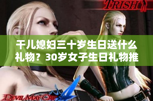 干儿媳妇三十岁生日送什么礼物？30岁女子生日礼物推荐大全