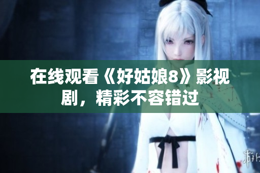 在线观看《好姑娘8》影视剧，精彩不容错过