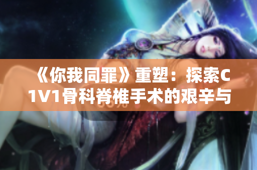 《你我同罪》重塑：探索C1V1骨科脊椎手术的艰辛与成就