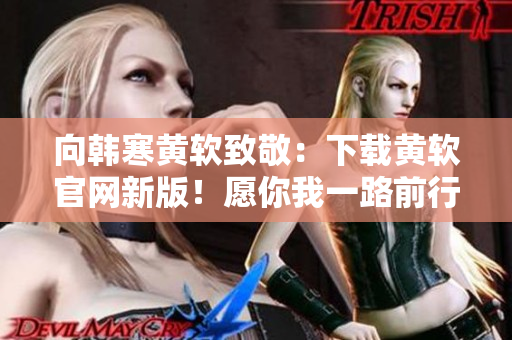 向韩寒黄软致敬：下载黄软官网新版！愿你我一路前行