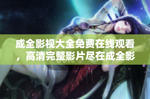 成全影视大全免费在线观看，高清完整影片尽在成全影视大全