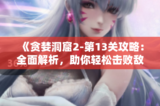 《贪婪洞窟2-第13关攻略：全面解析，助你轻松击败敌人》