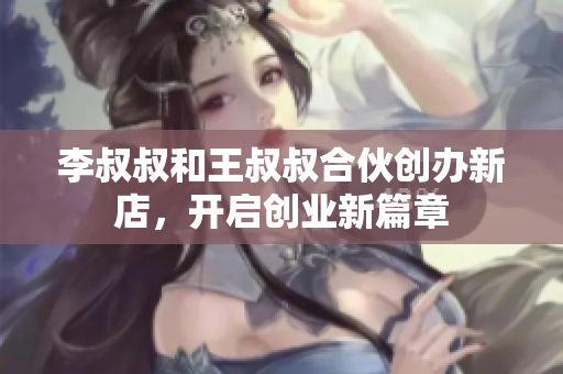 李叔叔和王叔叔合伙创办新店，开启创业新篇章