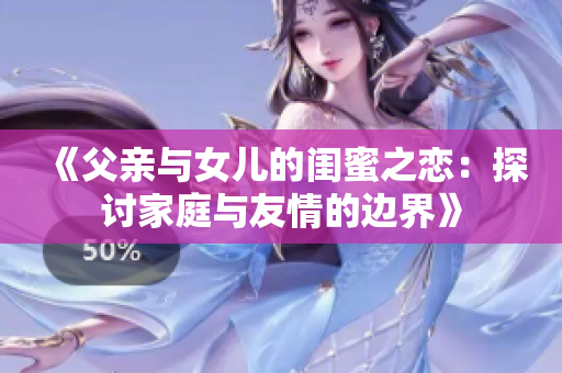 《父亲与女儿的闺蜜之恋：探讨家庭与友情的边界》