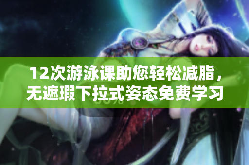 12次游泳课助您轻松减脂，无遮瑕下拉式姿态免费学习