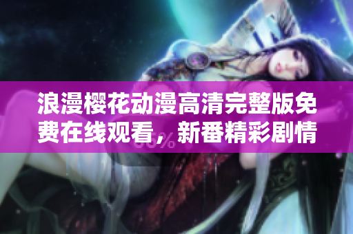 浪漫樱花动漫高清完整版免费在线观看，新番精彩剧情尽收眼底