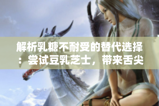 解析乳糖不耐受的替代选择：尝试豆乳芝士，带来舌尖的新享受