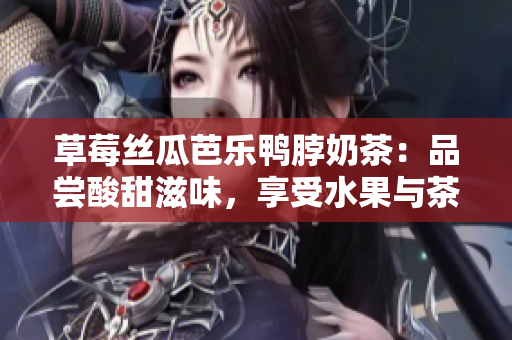 草莓丝瓜芭乐鸭脖奶茶：品尝酸甜滋味，享受水果与茶的完美融合