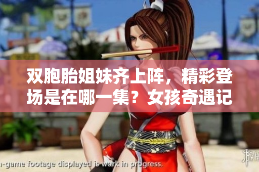 双胞胎姐妹齐上阵，精彩登场是在哪一集？女孩奇遇记揭晓！