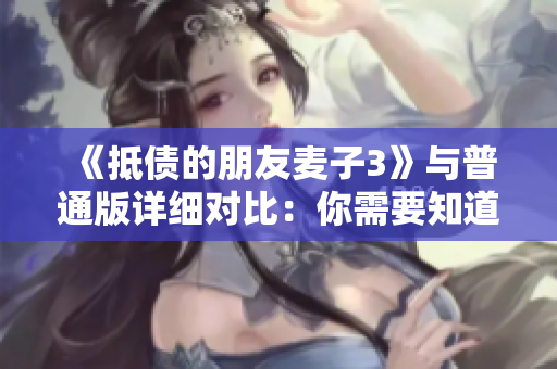 《抵债的朋友麦子3》与普通版详细对比：你需要知道的一切信息
