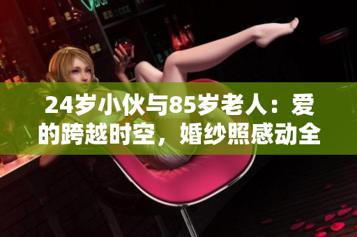 24岁小伙与85岁老人：爱的跨越时空，婚纱照感动全球