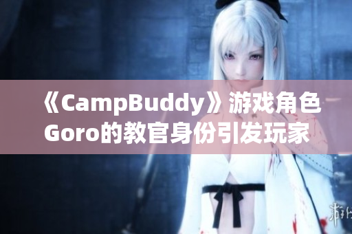 《CampBuddy》游戏角色Goro的教官身份引发玩家热议