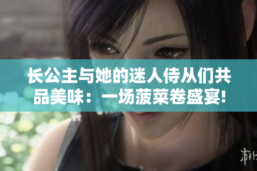 长公主与她的迷人侍从们共品美味：一场菠菜卷盛宴!