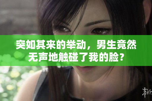 突如其来的举动，男生竟然无声地触碰了我的脸？