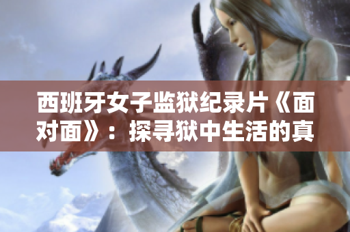 西班牙女子监狱纪录片《面对面》：探寻狱中生活的真相