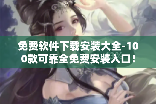 免费软件下载安装大全-100款可靠全免费安装入口！