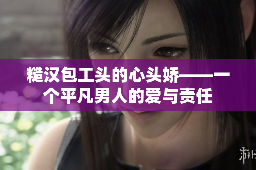 糙汉包工头的心头娇——一个平凡男人的爱与责任