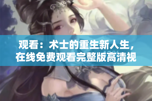 观看：术士的重生新人生，在线免费观看完整版高清视频