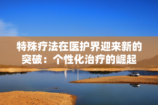 特殊疗法在医护界迎来新的突破：个性化治疗的崛起