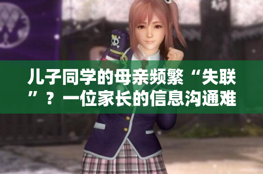 儿子同学的母亲频繁“失联”？一位家长的信息沟通难题