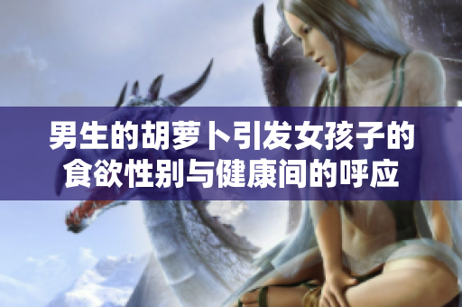 男生的胡萝卜引发女孩子的食欲性别与健康间的呼应