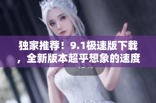 独家推荐！9.1极速版下载，全新版本超乎想象的速度让你爱不释手