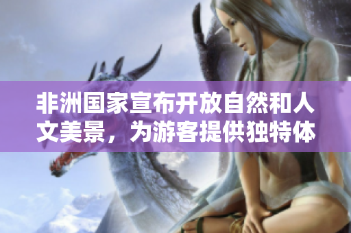 非洲国家宣布开放自然和人文美景，为游客提供独特体验