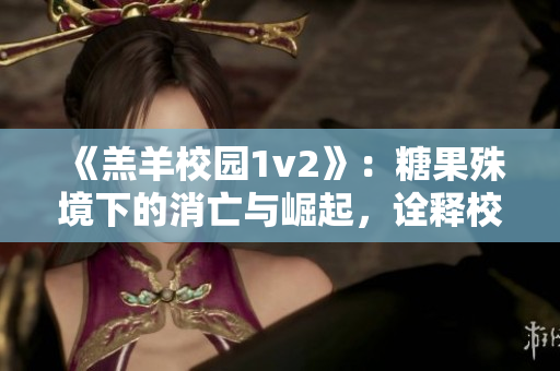 《羔羊校园1v2》：糖果殊境下的消亡与崛起，诠释校园丛林法则