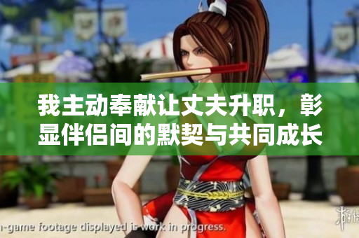 我主动奉献让丈夫升职，彰显伴侣间的默契与共同成长