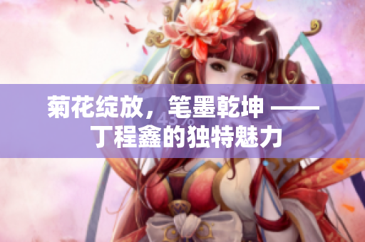 菊花绽放，笔墨乾坤 —— 丁程鑫的独特魅力