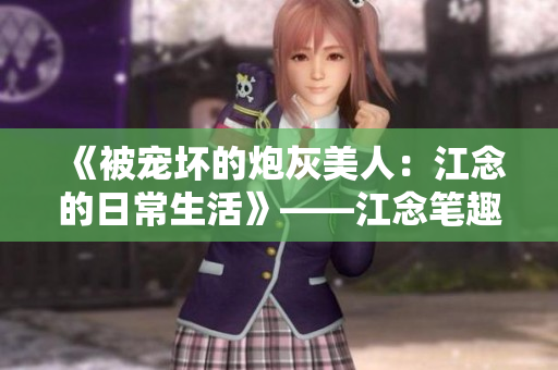 《被宠坏的炮灰美人：江念的日常生活》——江念笔趣阁重新书写