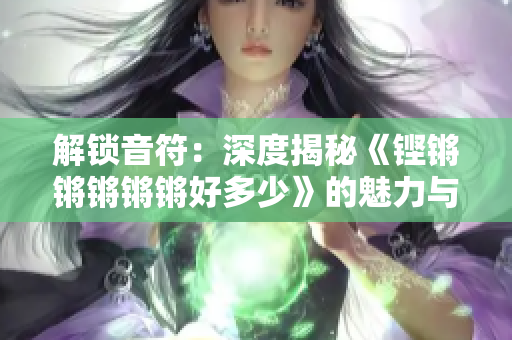 解锁音符：深度揭秘《铿锵锵锵锵锵好多少》的魅力与奥秘