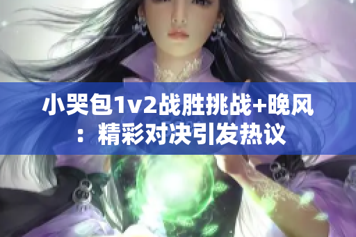 小哭包1v2战胜挑战+晚风：精彩对决引发热议