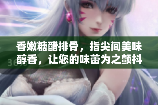 香嫩糖醋排骨，指尖间美味醇香，让您的味蕾为之颤抖