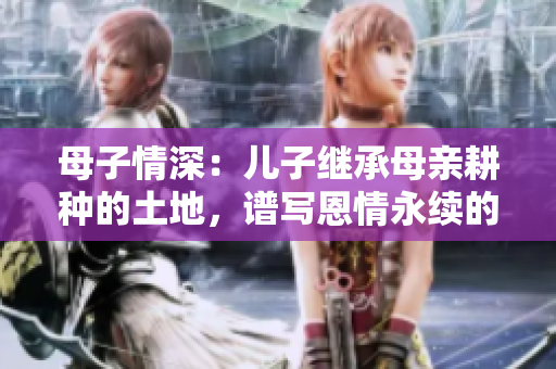 母子情深：儿子继承母亲耕种的土地，谱写恩情永续的篇章