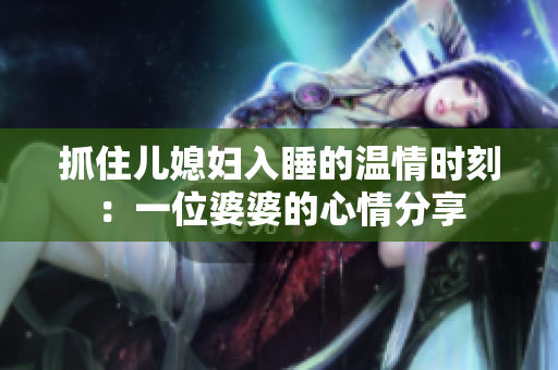 抓住儿媳妇入睡的温情时刻：一位婆婆的心情分享