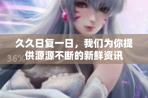 久久日复一日，我们为你提供源源不断的新鲜资讯