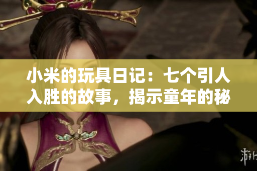小米的玩具日记：七个引人入胜的故事，揭示童年的秘密