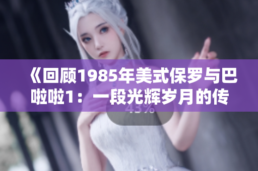 《回顾1985年美式保罗与巴啦啦1：一段光辉岁月的传奇》