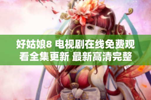 好姑娘8 电视剧在线免费观看全集更新 最新高清完整版播放地址分享