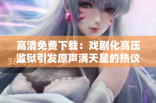 高清免费下载：戏剧化高压监狱引发原声满天星的热议
