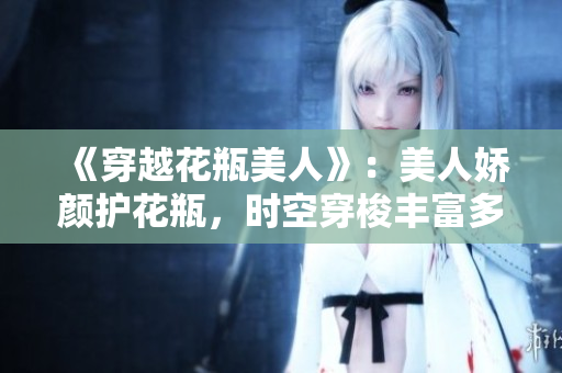 《穿越花瓶美人》：美人娇颜护花瓶，时空穿梭丰富多彩。