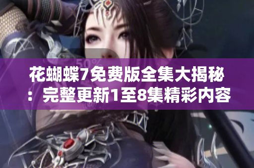 花蝴蝶7免费版全集大揭秘：完整更新1至8集精彩内容分享