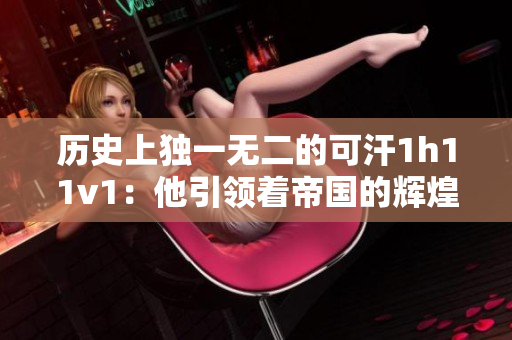 历史上独一无二的可汗1h11v1：他引领着帝国的辉煌时刻
