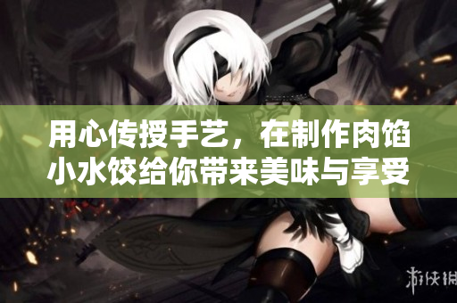 用心传授手艺，在制作肉馅小水饺给你带来美味与享受