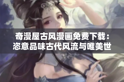 奇漫屋古风漫画免费下载：恣意品味古代风流与唯美世界