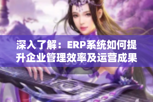 深入了解：ERP系统如何提升企业管理效率及运营成果